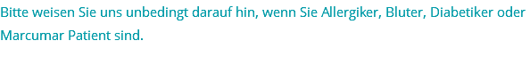 Bitte weisen Sie uns unbedingt darauf hin, wenn Sie Allergiker, Bluter, Diabetiker oder Marcumar Patient sind.